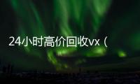 24小时高价回收vx（回收vx号秒结联系方式）