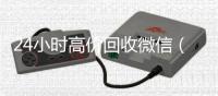 24小时高价回收微信（24小时高价回收微信电话联系）